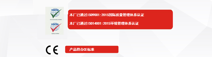 權(quán)威認(rèn)證：本廠已通過(guò)ISO9001:2015國(guó)際質(zhì)量管理體系認(rèn)證、本廠已通過(guò)ISO14001:2015環(huán)境管理體系認(rèn)證、產(chǎn)品符合CE標(biāo)準(zhǔn)